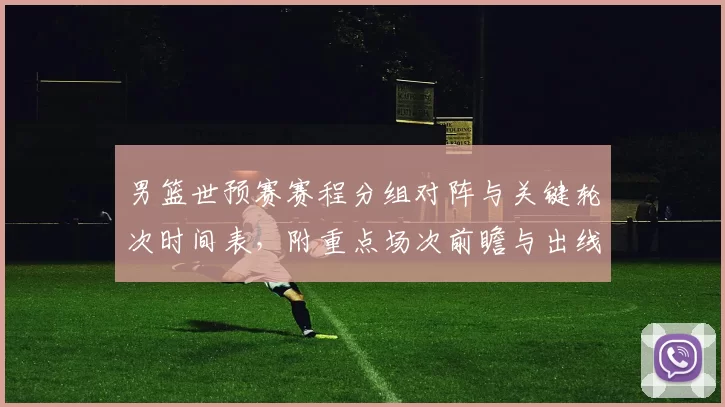 男篮世预赛赛程分组对阵与关键轮次时间表，附重点场次前瞻与出线影响