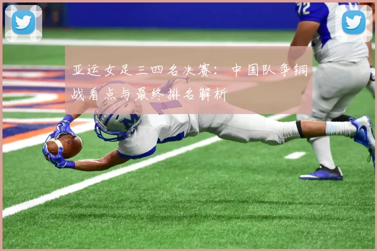 亚运女足三四名决赛：中国队争铜战看点与最终排名解析