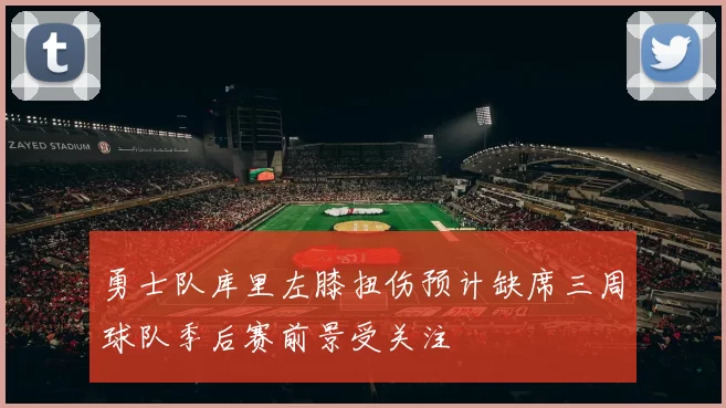 勇士队库里左膝扭伤预计缺席三周球队季后赛前景受关注