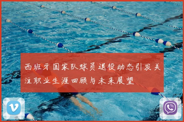 西班牙国家队球员退役动态引发关注职业生涯回顾与未来展望