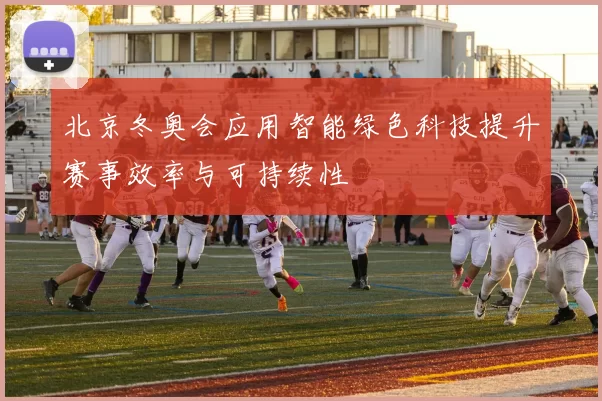 北京冬奥会应用智能绿色科技提升赛事效率与可持续性