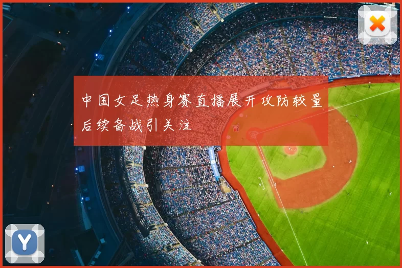 中国女足热身赛直播展开攻防较量后续备战引关注