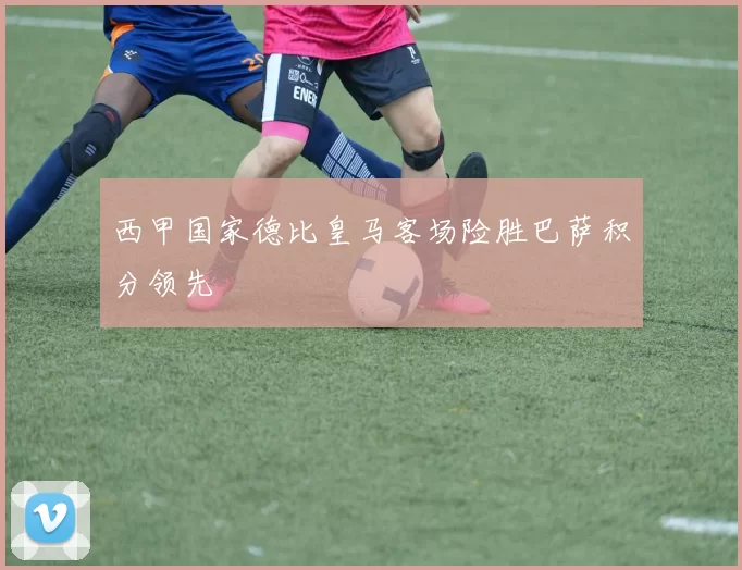 西甲国家德比皇马客场险胜巴萨积分领先