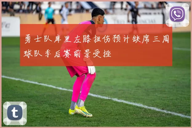 勇士队库里左膝扭伤预计缺席三周球队季后赛前景受挫