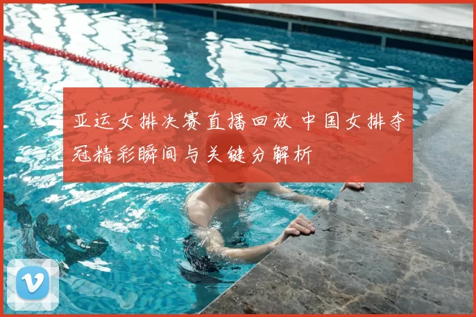 亚运女排决赛直播回放 中国女排夺冠精彩瞬间与关键分解析