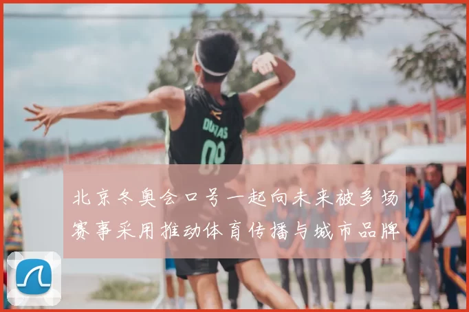 北京冬奥会口号一起向未来被多场赛事采用推动体育传播与城市品牌延展
