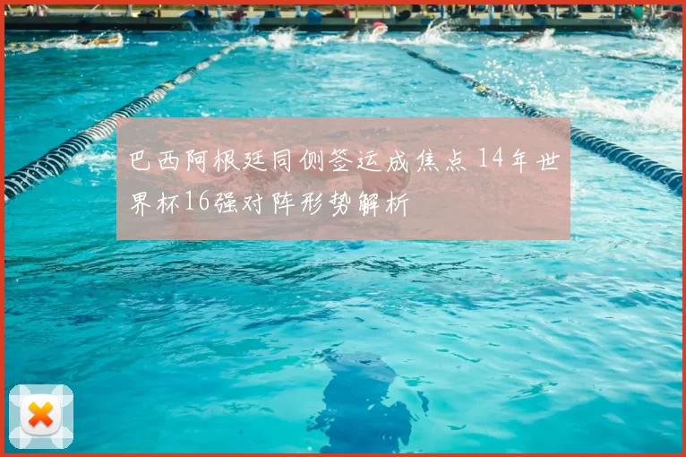 巴西阿根廷同侧签运成焦点 14年世界杯16强对阵形势解析