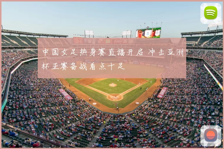 中国女足热身赛直播开启 冲击亚洲杯正赛备战看点十足