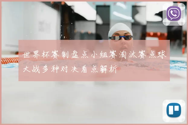 世界杯赛制盘点小组赛淘汰赛点球大战多种对决看点解析