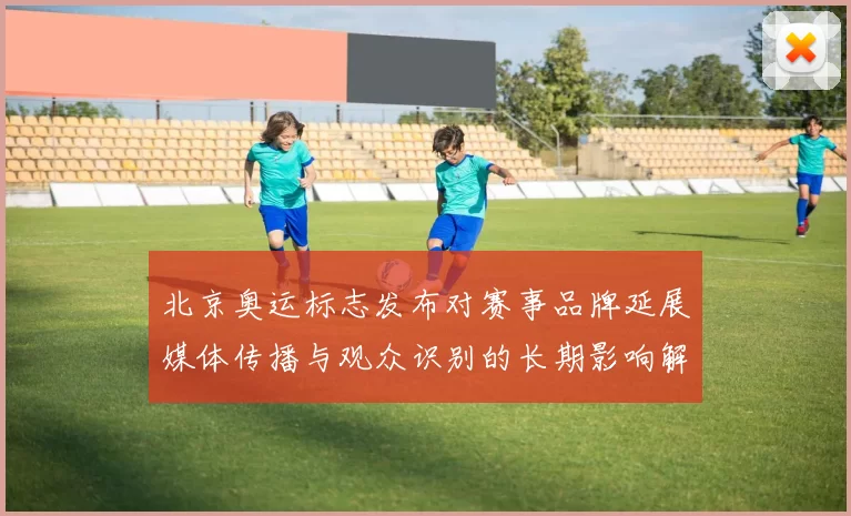 北京奥运标志发布对赛事品牌延展媒体传播与观众识别的长期影响解析