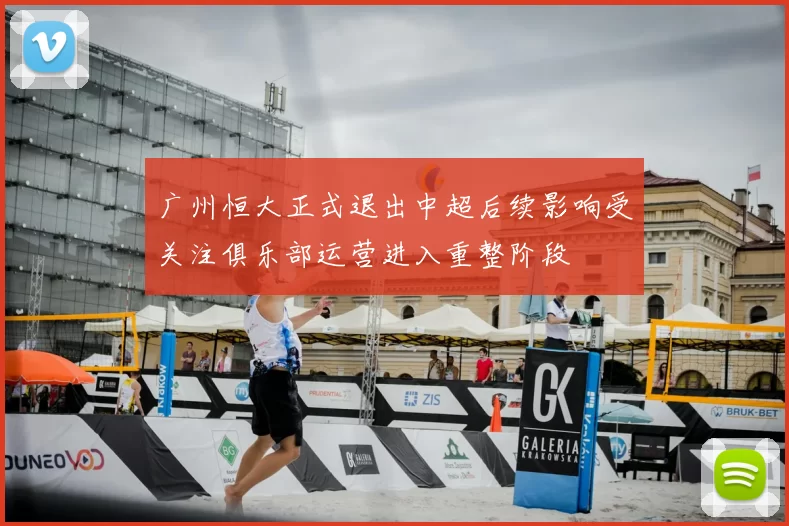 广州恒大正式退出中超后续影响受关注俱乐部运营进入重整阶段