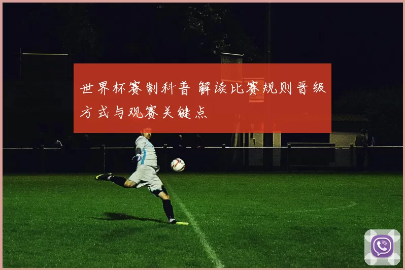 世界杯赛制科普 解读比赛规则晋级方式与观赛关键点