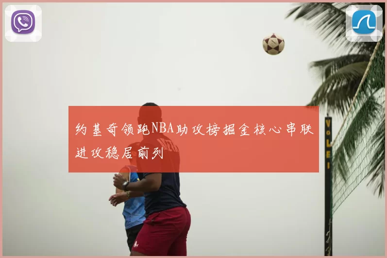 约基奇领跑NBA助攻榜掘金核心串联进攻稳居前列
