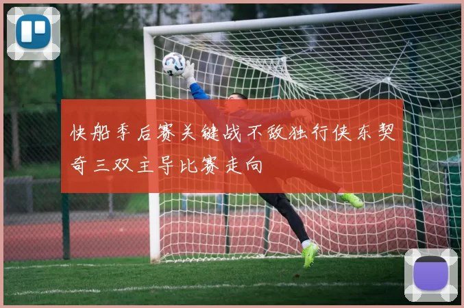 快船季后赛关键战不敌独行侠东契奇三双主导比赛走向