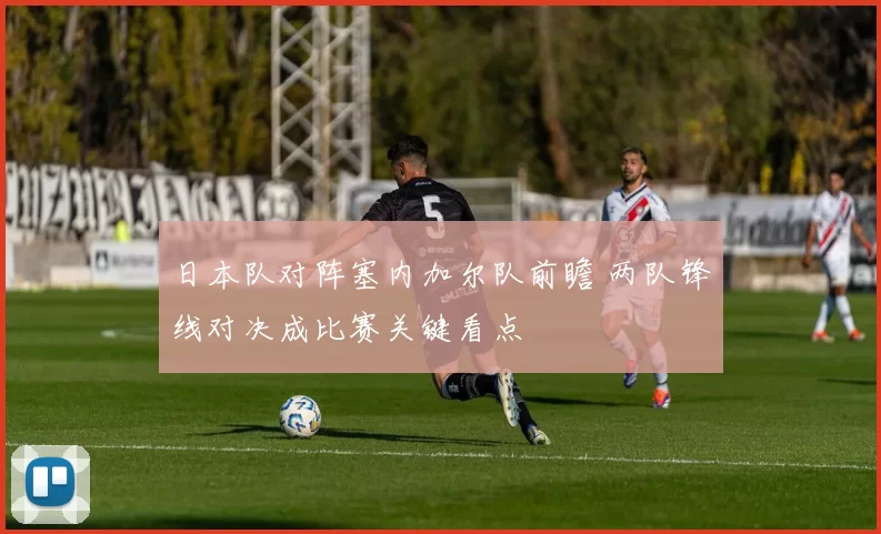 日本队对阵塞内加尔队前瞻 两队锋线对决成比赛关键看点