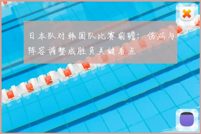 日本队对韩国队比赛前瞻：伤病与阵容调整成胜负关键看点