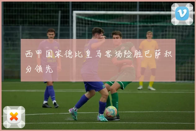 西甲国家德比皇马客场险胜巴萨积分领先