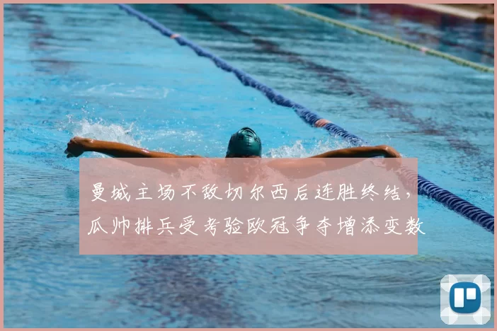 曼城主场不敌切尔西后连胜终结，瓜帅排兵受考验欧冠争夺增添变数