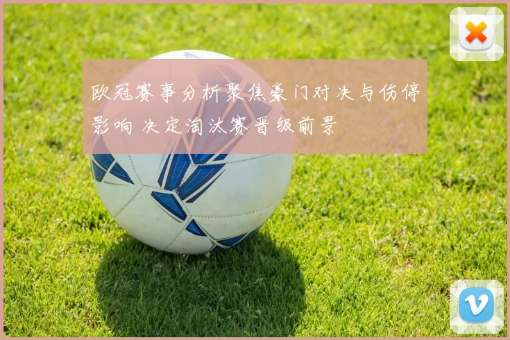 欧冠赛事分析聚焦豪门对决与伤停影响 决定淘汰赛晋级前景