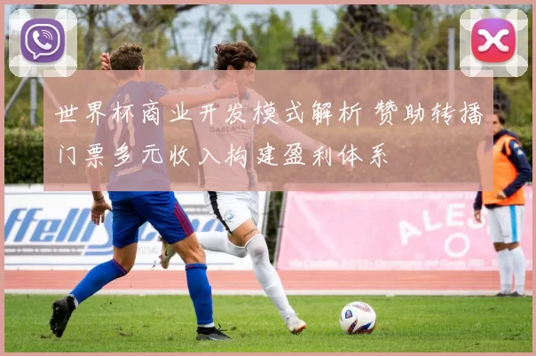 世界杯商业开发模式解析 赞助转播门票多元收入构建盈利体系
