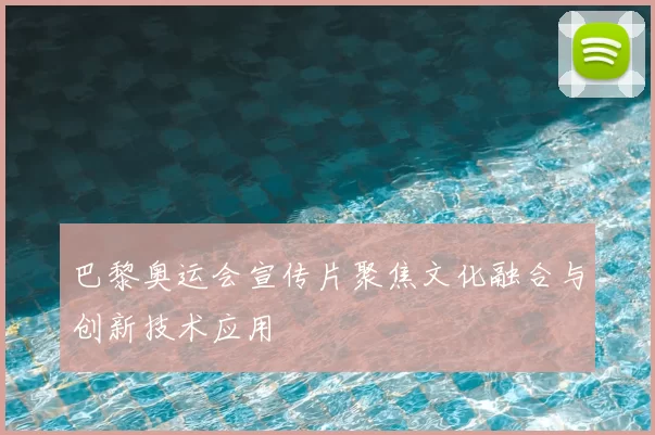 巴黎奥运会宣传片聚焦文化融合与创新技术应用