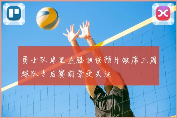 勇士队库里左膝扭伤预计缺席三周球队季后赛前景受关注