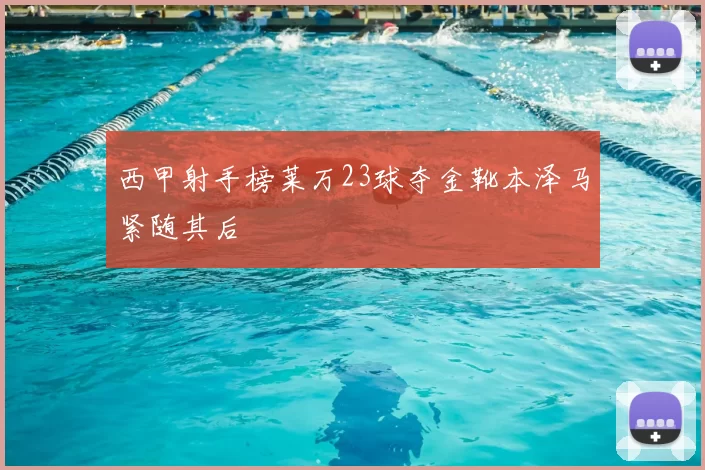 西甲射手榜莱万23球夺金靴本泽马紧随其后