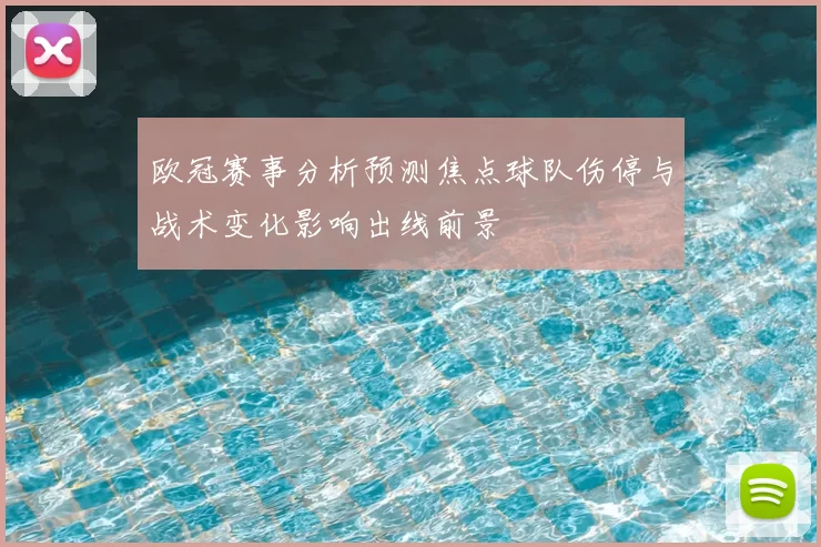 欧冠赛事分析预测焦点球队伤停与战术变化影响出线前景