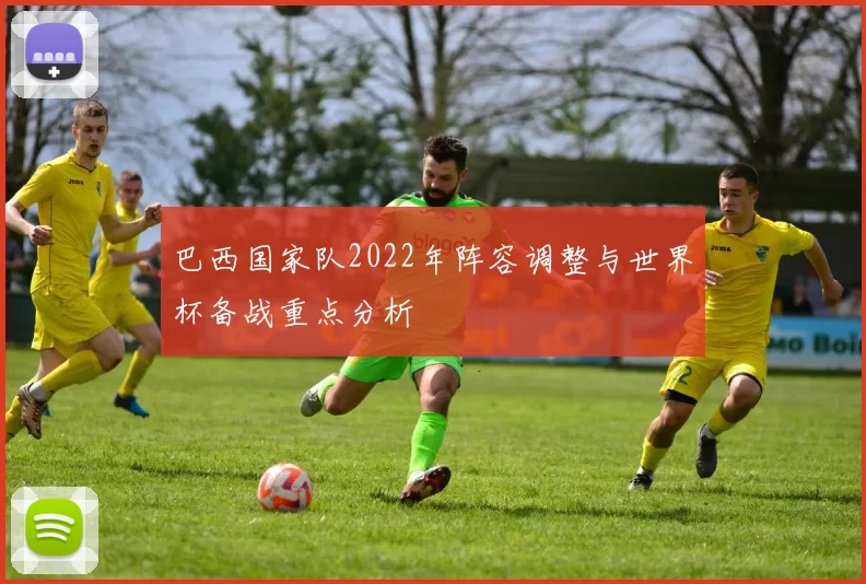 巴西国家队2022年阵容调整与世界杯备战重点分析