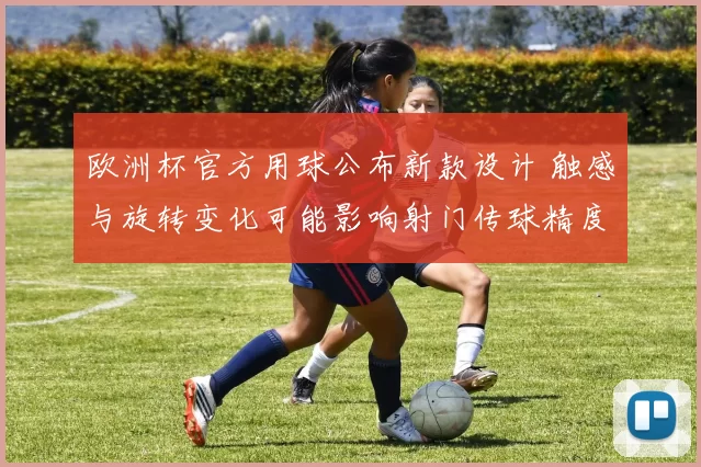 欧洲杯官方用球公布新款设计 触感与旋转变化可能影响射门传球精度