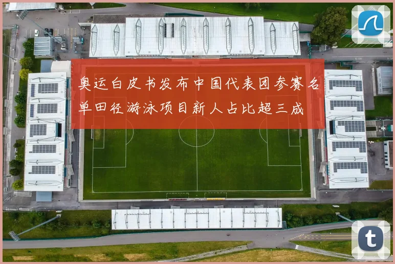 奥运白皮书发布中国代表团参赛名单田径游泳项目新人占比超三成
